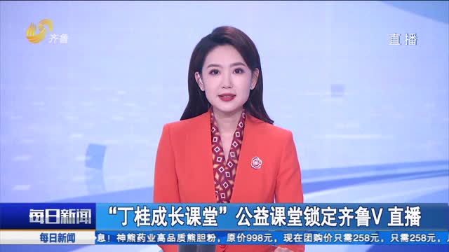 “丁桂成长课堂”公益课堂锁定齐鲁V直播_每日新闻_齐鲁频道_山东网络台_齐鲁网