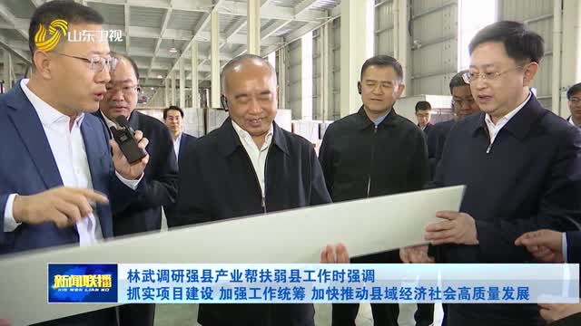 林武调研强县产业帮扶弱县工作时强调 抓实项目建设 加强工作统筹 加快推动县域经济社会高质量发展