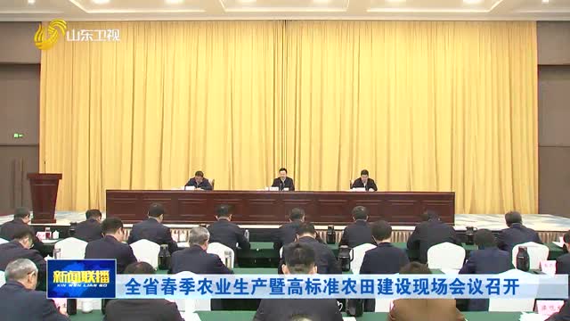 全省春季农业生产暨高标准农田建设现场会议召开