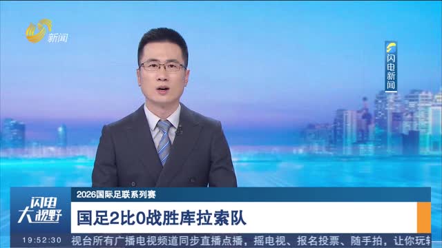 【2026国际足联系列赛】国足2比0战胜库拉索队