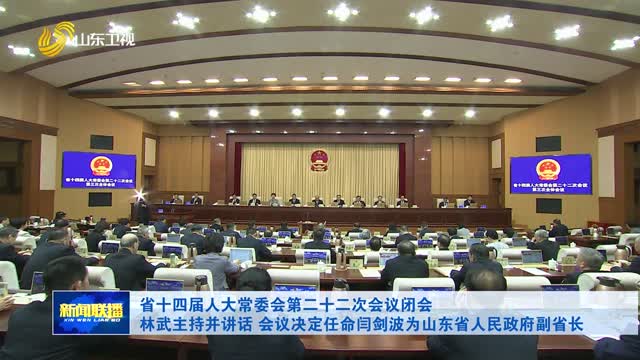 省十四届人大常委会第二十二次会议闭会 林武主持并讲话 会议决定任命闫剑波为山东省人民政府副省长
