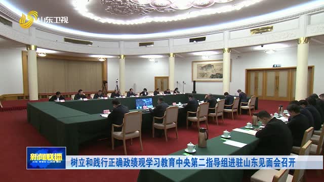 树立和践行正确政绩观学习教育中央第二指导组进驻山东见面会召开
