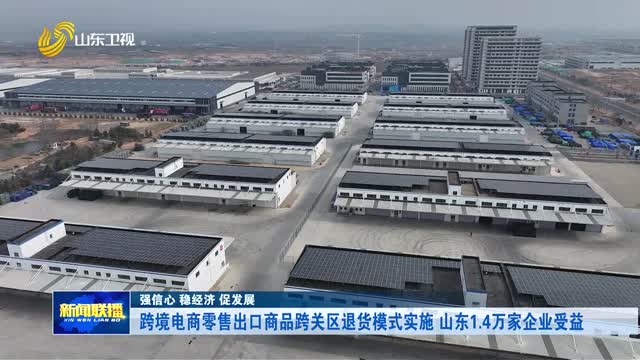 跨境电商零售出口商品跨关区退货模式实施 山东1.4万家企业受益【强信心 稳经济 促发展】