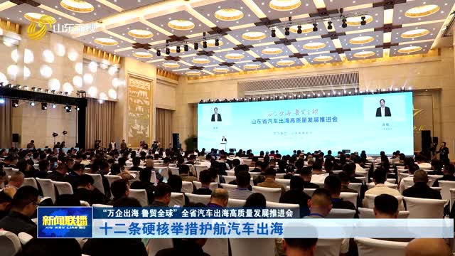 十二条硬核举措护航汽车出海【“万企出海 鲁贸全球”全省汽车出海高质量发展推进会】