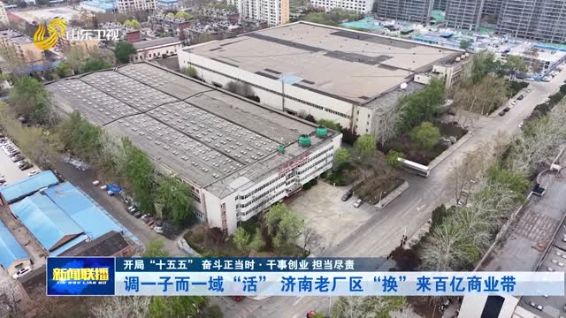 調一子而一域“活” 濟南老廠區“換”來百億商業帶【開局“十五五” 奮斗正當時·干事創業 擔當盡責】
