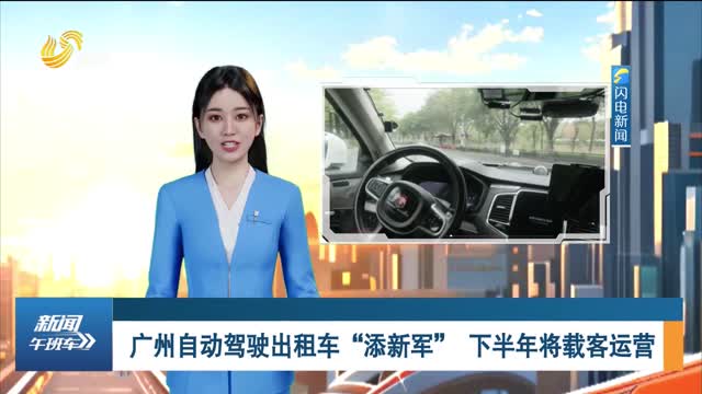 广州自动驾驶出租车“添新军” 下半年将载客运营