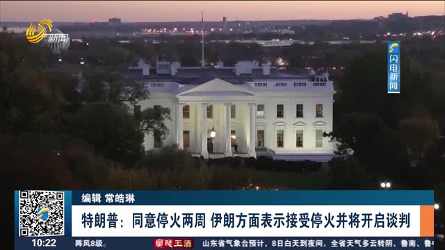 特朗普：同意停火两周 伊朗方面表示接受停火并将开启谈判