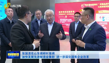张国清在山东调研时强调 加快发展先进制造业集群 进一步深化国有企业改革