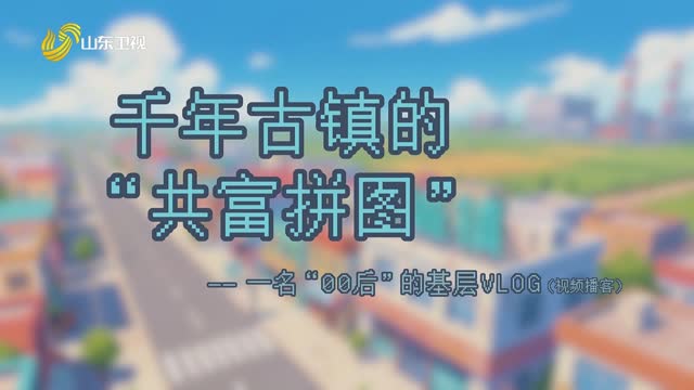 20260411《齐鲁先锋》：千年古镇的“共富拼图”——一名“00后”的基层VLOG（视频博客）