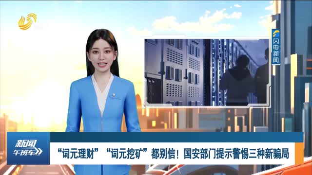 “词元理财”“词元挖矿”都别信！国安部门提示警惕三种新骗局