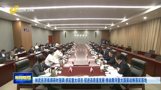 林武在濟(jì)南調(diào)研時(shí)強(qiáng)調(diào) 抓實(shí)重大項(xiàng)目 促進(jìn)高質(zhì)量發(fā)展 推動(dòng)黃河重大國(guó)家戰(zhàn)略落實(shí)落地