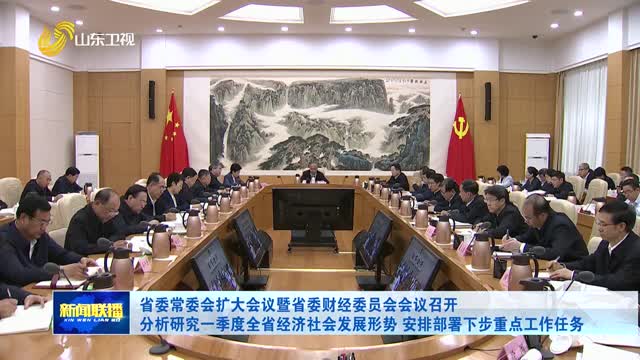 省委常委会扩大会议暨省委财经委员会会议召开 分析研究一季度全省经济社会发展形势 安排部署下步重点工作任务