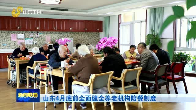 山东4月底前全面健全养老机构陪餐制度