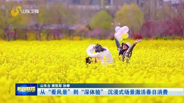 从“看风景”到“深体验” 沉浸式场景激活春日消费【相约文旅盛会 发现宝藏山东】