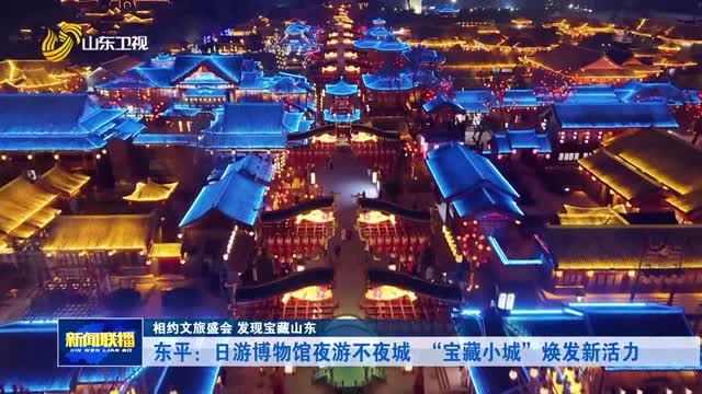 东平：日游博物馆夜游不夜城 “宝藏小城”焕发新活力【相约文旅盛会 发现宝藏山东】