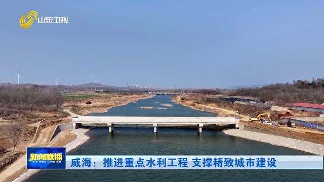 威海：推进重点水利工程 支撑精致城市建设