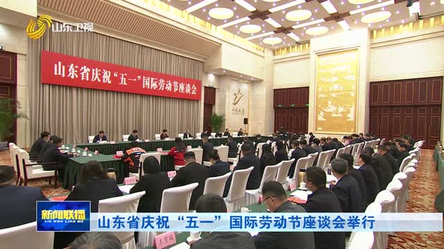 山东省庆祝“五一”国际劳动节座谈会举行