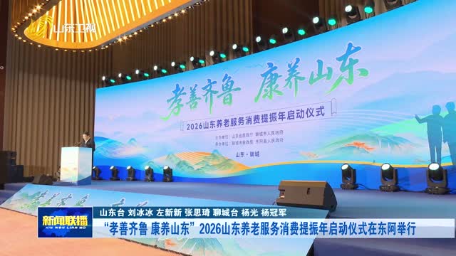 “孝善齐鲁 康养山东”2026山东养老服务消费提振年启动仪式在东阿举行