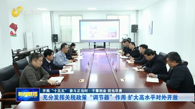 充分发挥关税政策“调节器”作用 扩大高水平对外开放【开局“十五五” 奋斗正当时·干事创业 担当尽责】