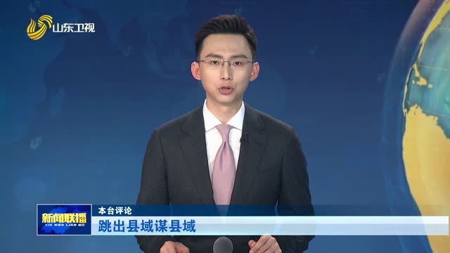 跳出县域谋县域【本台评论】