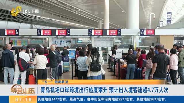 【“五一”假期将至】青岛机场口岸跨境出行热度攀升 预计出入境客流超4.7万人次