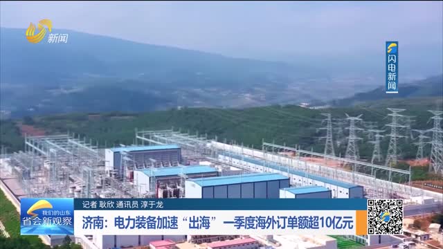 济南：电力装备加速“出海” 一季度海外订单额超10亿元