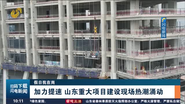 【假日我在岗】加力提速 山东重大项目建设现场热潮涌动