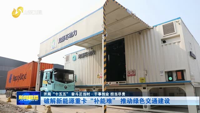 破解新能源重卡“补能难” 推动绿色交通建设【开局“十五五” 奋斗正当时·干事创业 担当尽责】