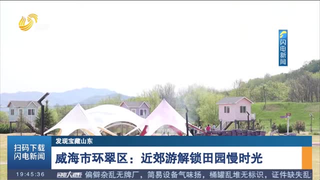 【发现宝藏山东】威海市环翠区：近郊游解锁田园慢时光