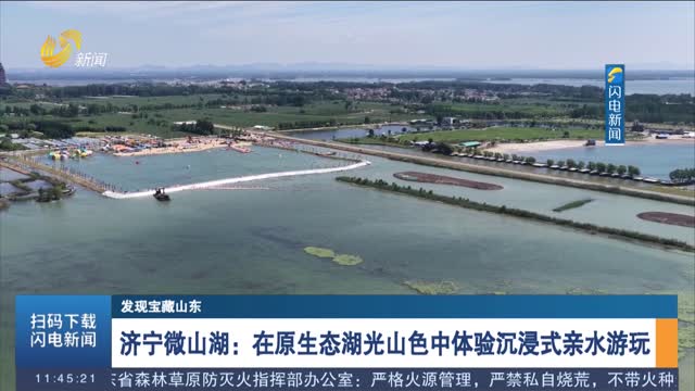 【发现宝藏山东】济宁微山湖：在原生态湖光山色中体验沉浸式亲水游玩