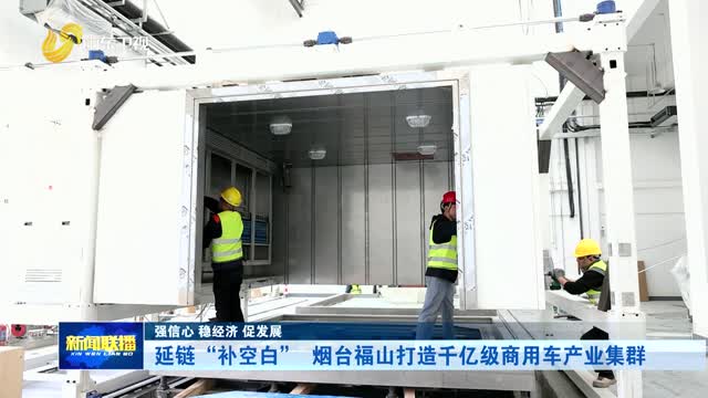 延链“补空白” 烟台福山打造千亿级商用车产业集群【强信心 稳经济 促发展】