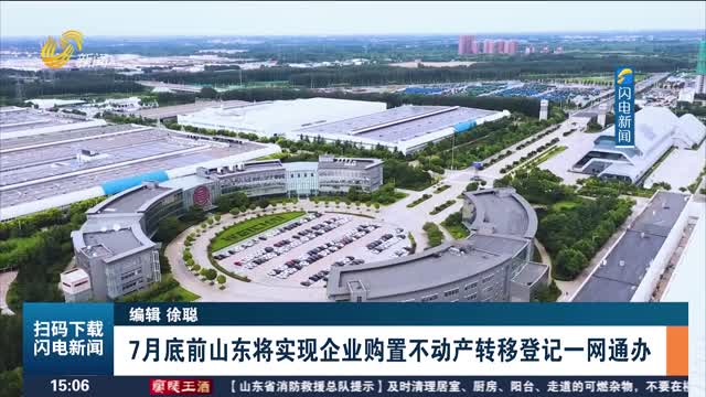 7月底前山东将实现企业购置不动产转移登记一网通办