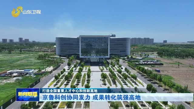京鲁科创协同发力 成果转化筑强高地【打造全国重要人才中心和创新高地】
