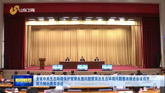 全省中央生态环境保护督察反馈问题暨突出生态环境问题整改推进会议召开 周乃翔出席并讲话