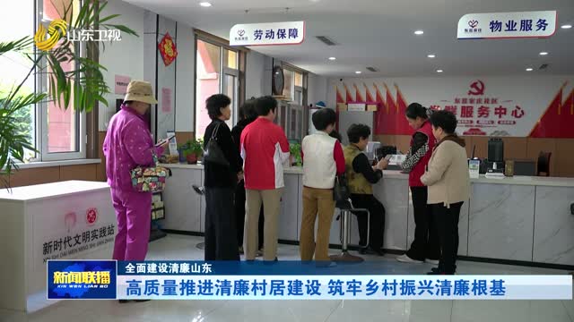 高质量推进清廉村居建设 筑牢乡村振兴清廉根基【全面建设清廉山东】