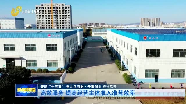 高效服务 提高经营主体准入准营效率【开局“十五五” 奋斗正当时·干事创业 担当尽责】