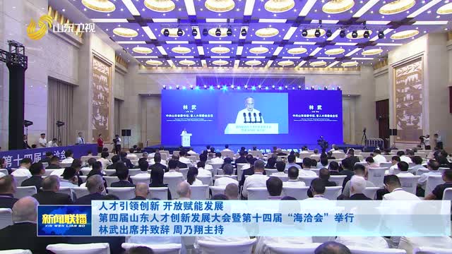 人才引领创新 开放赋能发展 第四届山东人才创新发展大会暨第十四届“海洽会”举行 林武出席并致辞 周乃翔主持