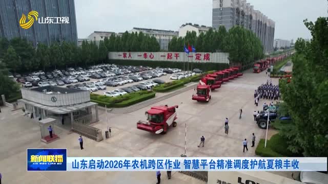 山东启动2026年农机跨区作业 智慧平台精准调度护航夏粮丰收