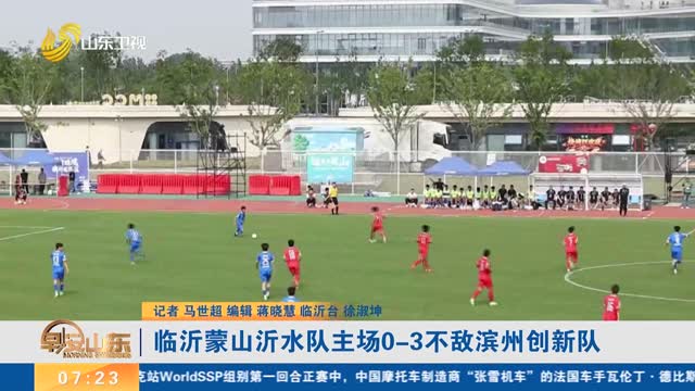 【齐鲁超赛】临沂蒙山沂水队主场0-3不敌滨州创新队