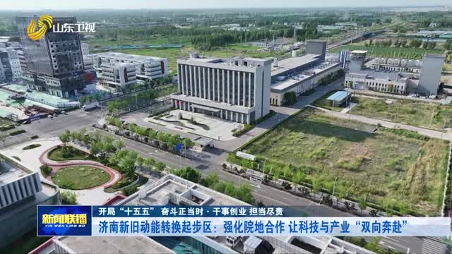 济南新旧动能转换起步区：强化院地合作 让科技与产业“双向奔赴”【开局“十五五” 奋斗正当时·干事创业 担当尽责】