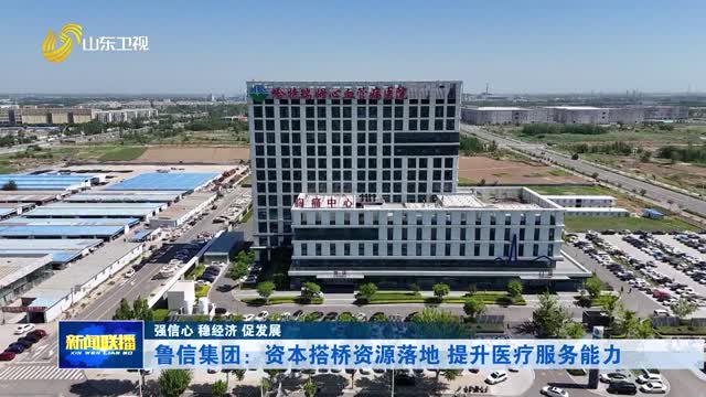 鲁信集团：资本搭桥资源落地 提升医疗服务能力【强信心 稳经济 促发展】