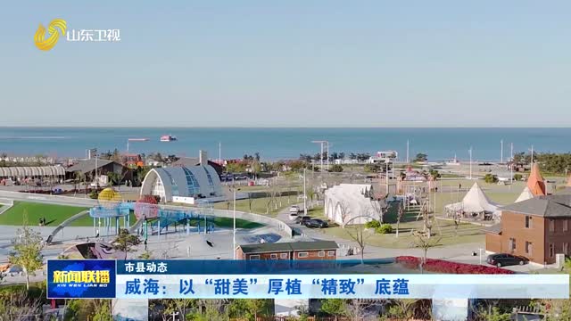 威海：以“甜美”厚植“精致”底蕴【市县动态】