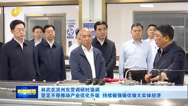 林武在滨州东营调研时强调 坚定不移推动产业优化升级 持续做强做优做大实体经济