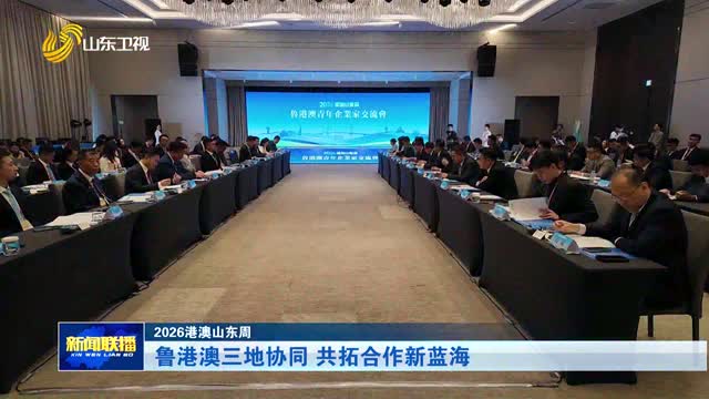 鲁港澳三地协同 共拓合作新蓝海【2026港澳山东周】