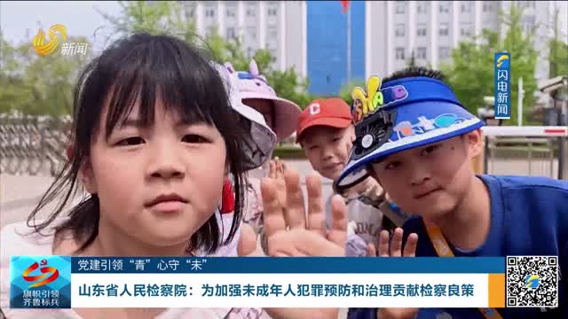 【党建引领“青”心守“未”】山东省人民检察院：为加强未成年人犯罪预防和治理贡献检察良策