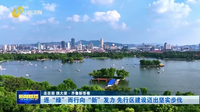 逐“绿”而行向“新”发力 先行区建设迈出坚实步伐【走在前 挑大梁·齐鲁新答卷】