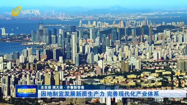 因地制宜发展新质生产力 完善现代化产业体系【走在前 挑大梁·齐鲁新答卷】
