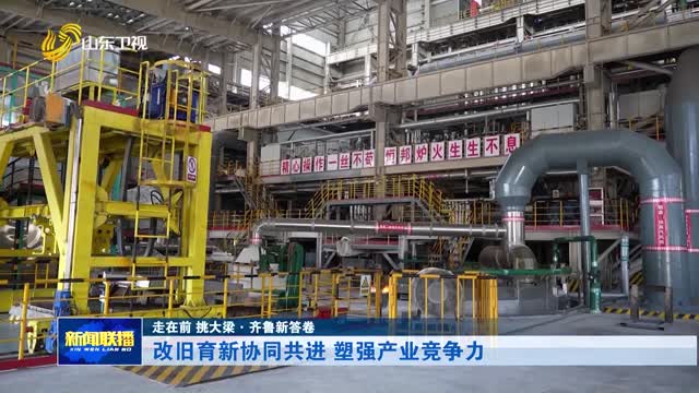 改旧育新协同共进 塑强产业竞争力【走在前 挑大梁·齐鲁新答卷】
