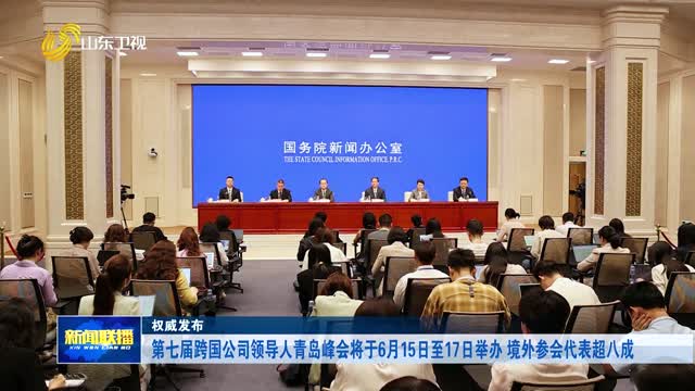 第七届跨国公司领导人青岛峰会将于6月15日至17日举办 境外参会代表超八成【权威发布】