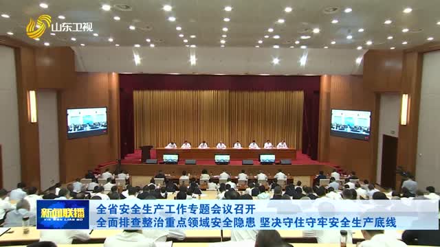 全省安全生产工作专题会议召开 全面排查整治重点领域安全隐患 坚决守住守牢安全生产底线